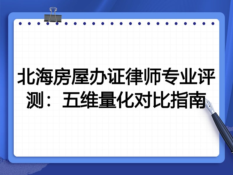 北海房屋办证律师专业评测:五维量化对比指南