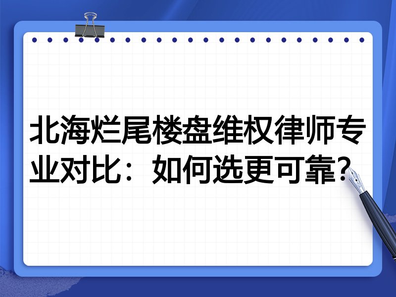 北海烂尾楼盘维权律师专业对比：如何选更可靠？