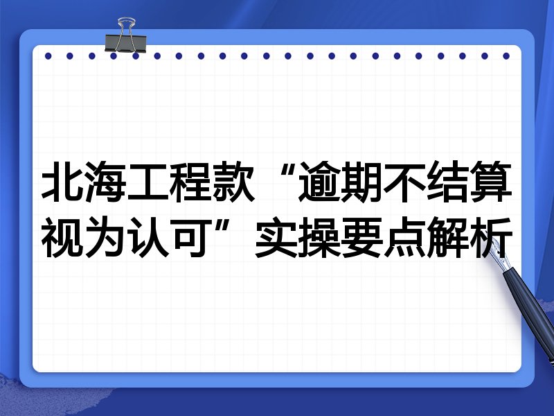 北海工程款“逾期不结算视为认可”实操要点解析