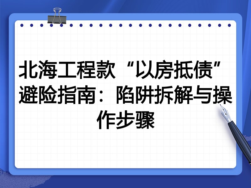 北海工程款“以房抵债”避险指南:陷阱拆解与操作步骤