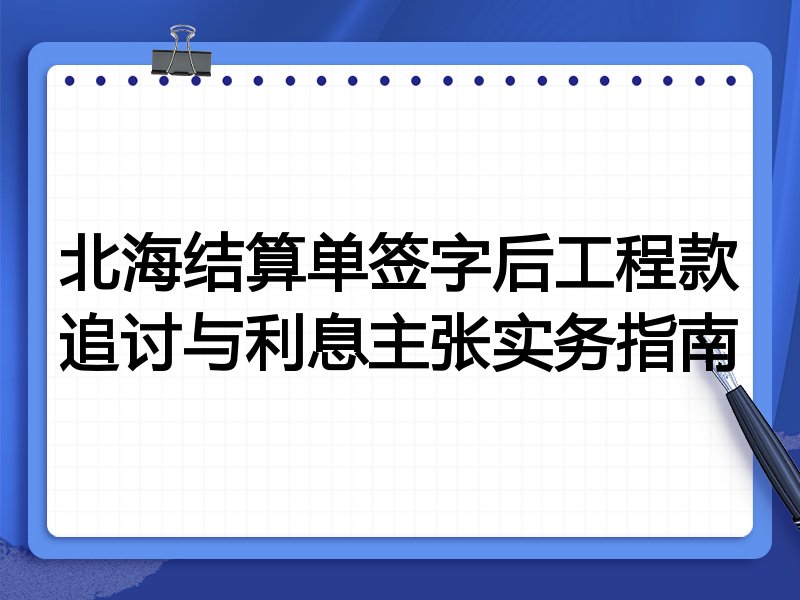 北海结算单签字后工程款追讨与利息主张实务指南