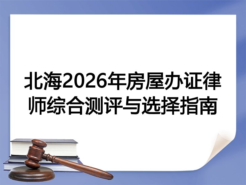 北海2026年房屋办证律师综合测评与选择指南