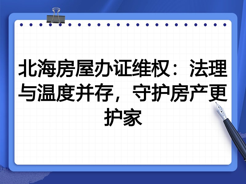 北海房屋办证维权：法理与温度并存，守护房产更护家