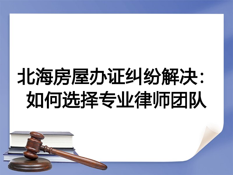 北海房屋办证纠纷解决：如何选择专业律师团队