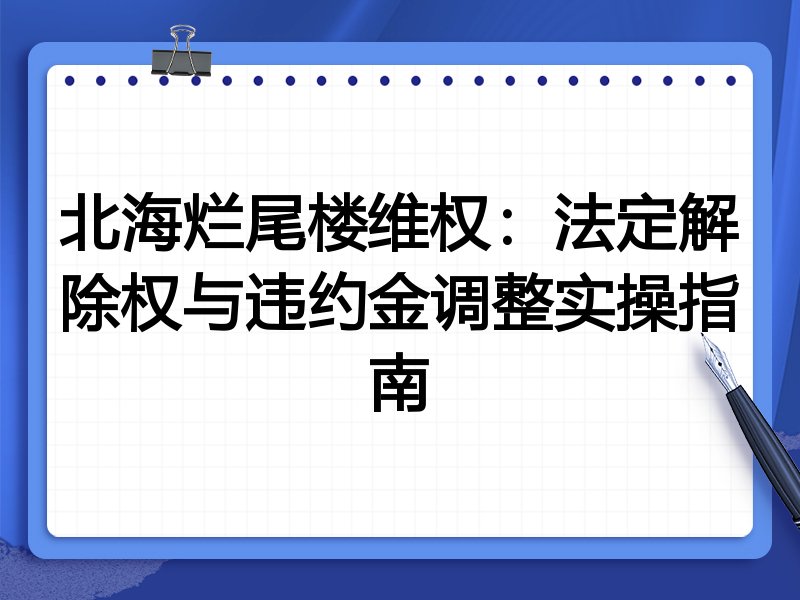 北海烂尾楼维权:法定解除权与违约金调整实操指南