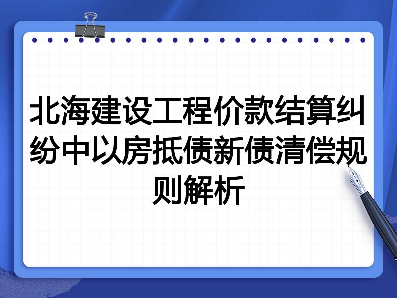 北海建设工程价款结算纠纷中以房抵债新债清偿规则解析