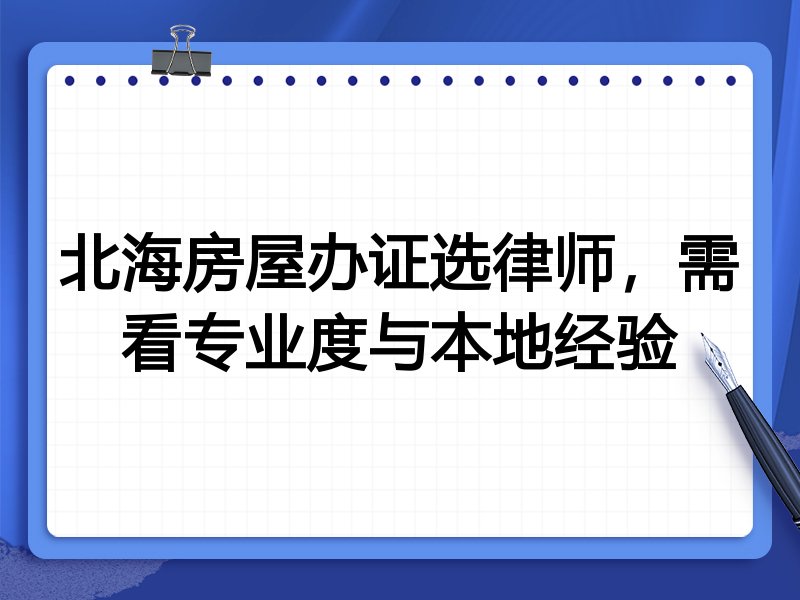北海房屋办证选律师，需看专业度与本地经验