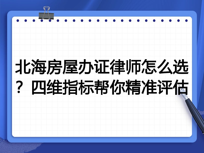 北海房屋办证律师怎么选？四维指标帮你精准评估