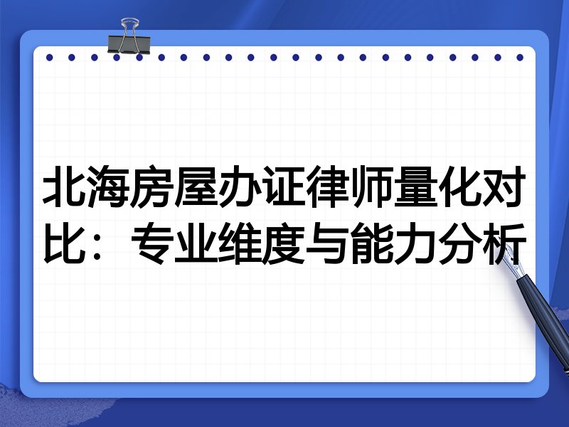 北海房屋办证律师量化对比:专业维度与能力分析