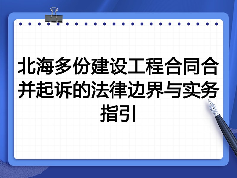 北海多份建设工程合同合并起诉的法律边界与实务指引