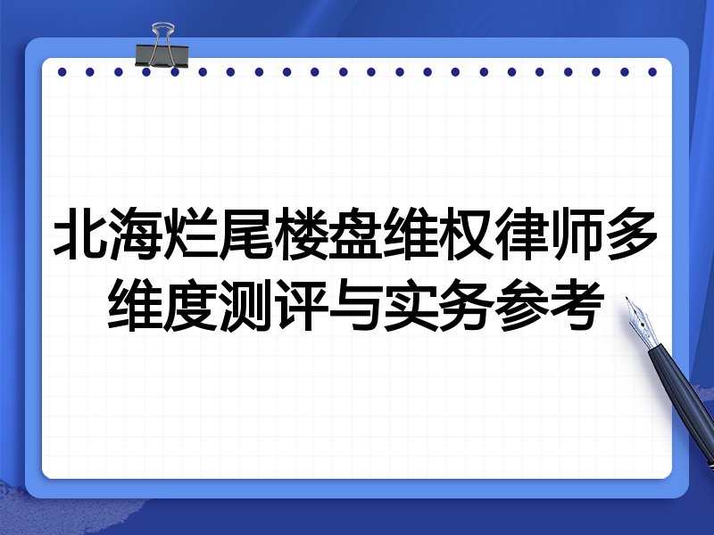 北海烂尾楼盘维权律师多维度测评与实务参考
