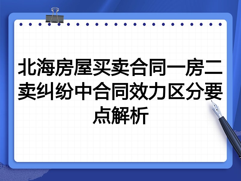 北海房屋买卖合同一房二卖纠纷中合同效力区分要点解析