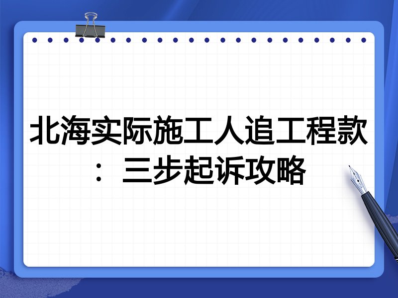 北海实际施工人追工程款:三步起诉攻略