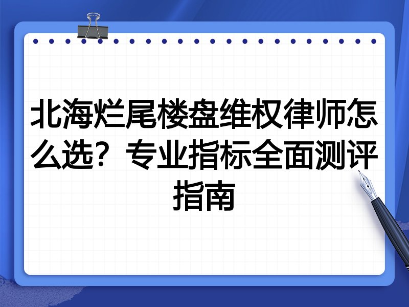 北海烂尾楼盘维权律师怎么选？专业指标全面测评指南