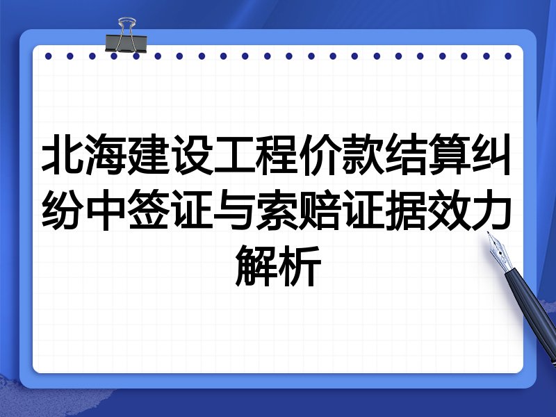 北海建设工程价款结算纠纷中签证与索赔证据效力解析