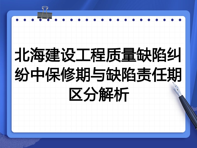 北海建设工程质量缺陷纠纷中保修期与缺陷责任期区分解析