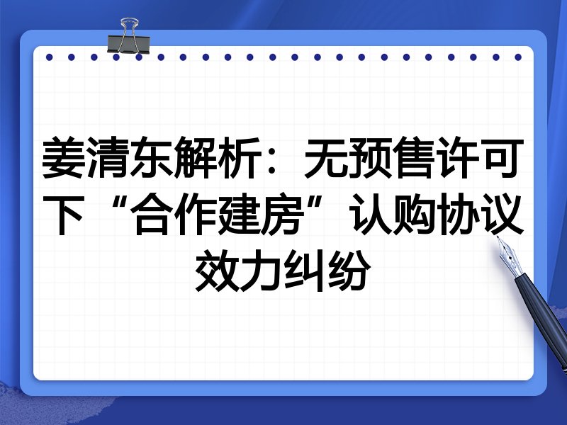 姜清东解析：无预售许可下“合作建房”认购协议效力纠纷