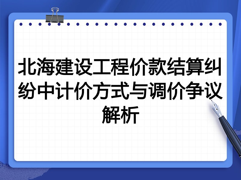 北海建设工程价款结算纠纷中计价方式与调价争议解析