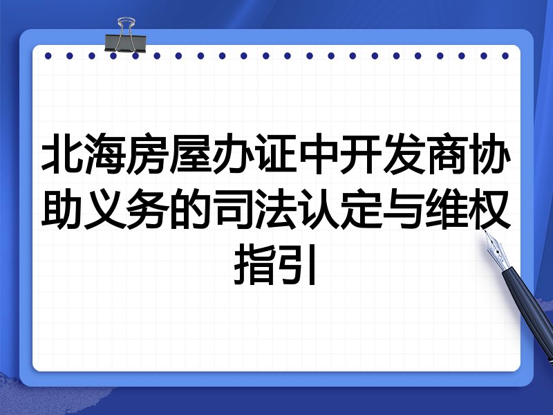 北海房屋办证中开发商协助义务的司法认定与维权指引
