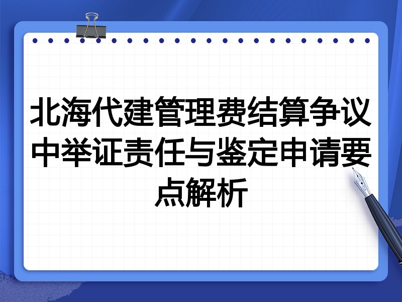 北海代建管理费结算争议中举证责任与鉴定申请要点解析