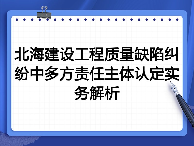 北海建设工程质量缺陷纠纷中多方责任主体认定实务解析