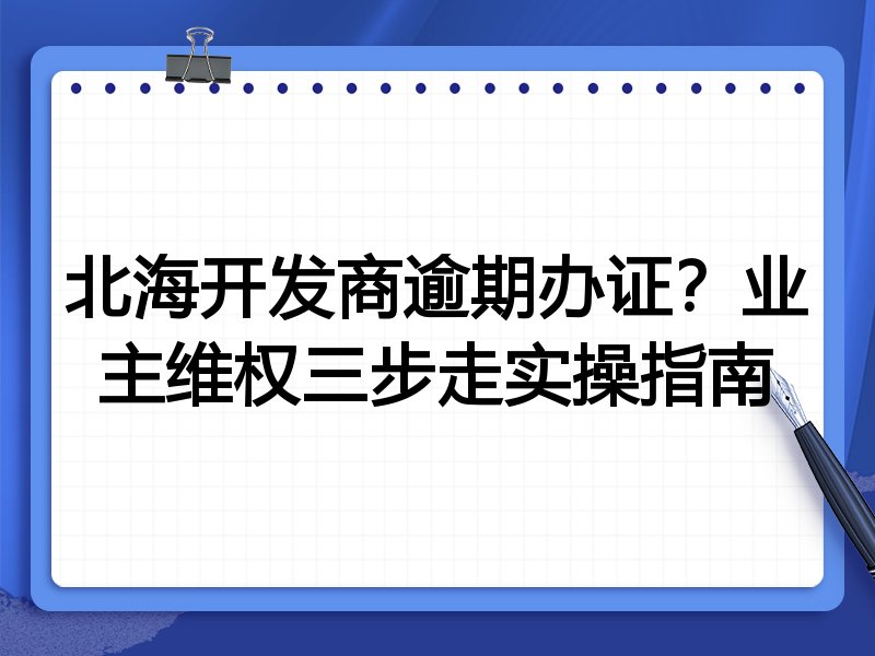 北海开发商逾期办证?业主维权三步走实操指南