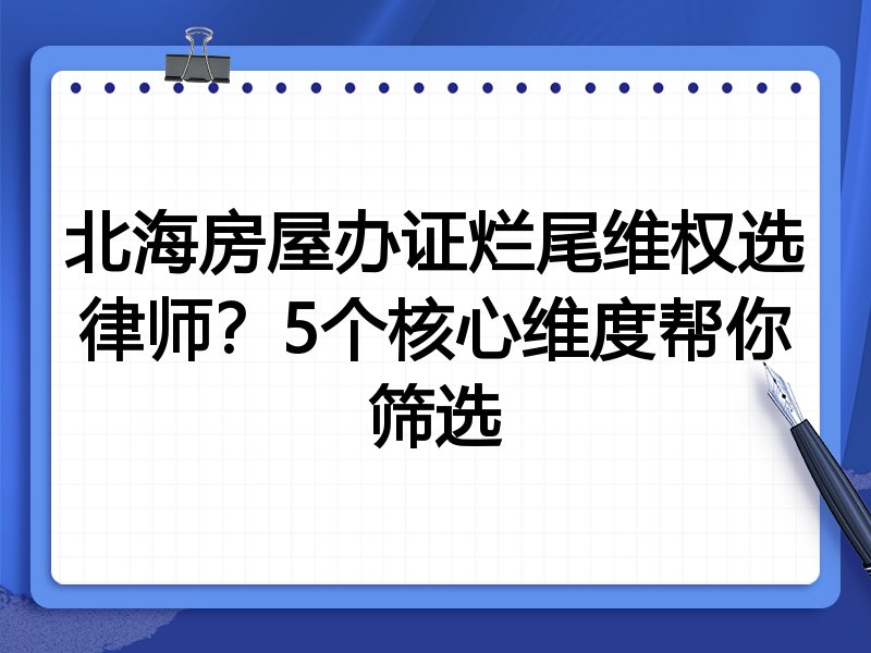 北海房屋办证烂尾维权选律师？5个核心维度帮你筛选