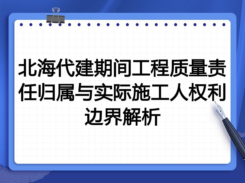 北海代建期间工程质量责任归属与实际施工人权利边界解析