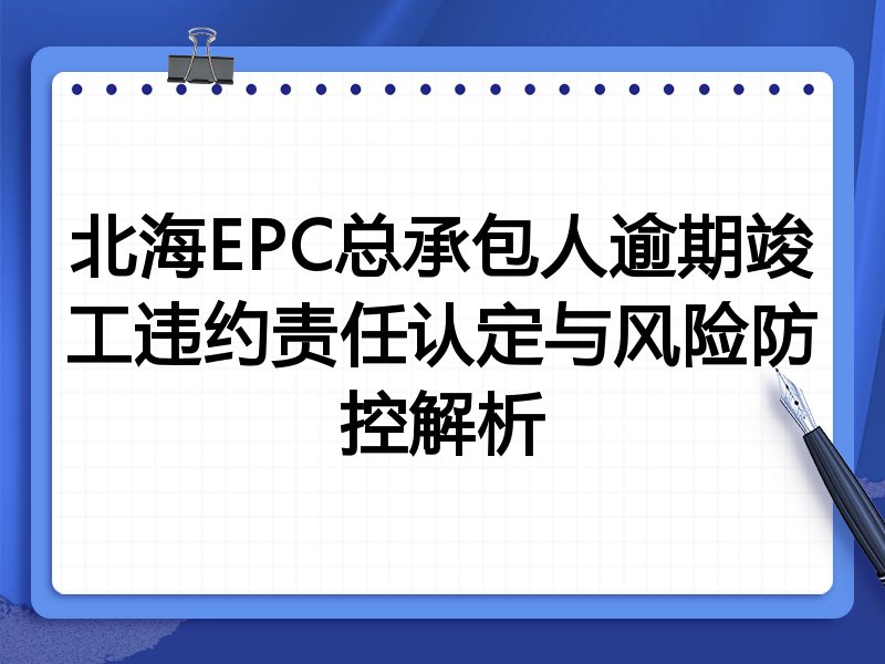 北海EPC总承包人逾期竣工违约责任认定与风险防控解析