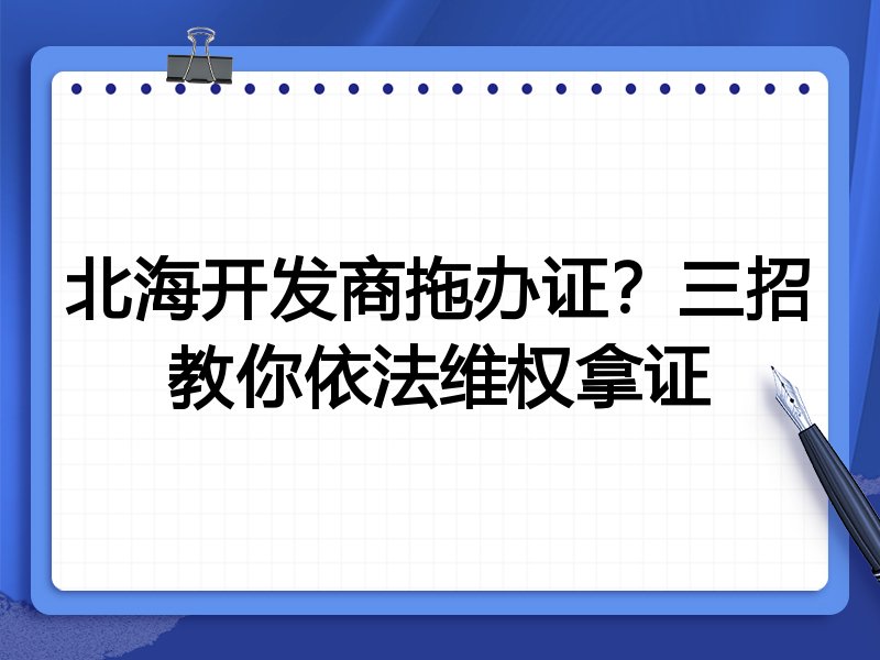 北海开发商拖办证？三招教你依法维权拿证