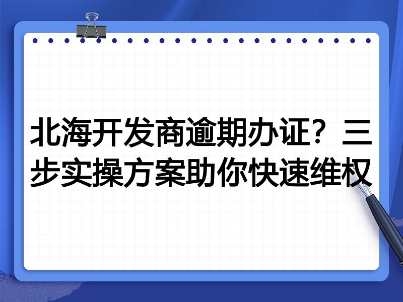 北海开发商逾期办证？三步实操方案助你快速维权