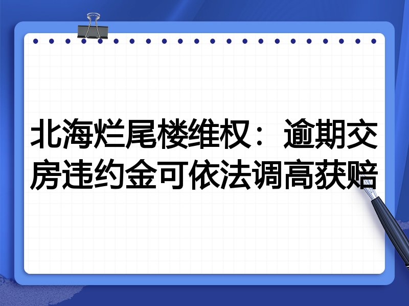 北海烂尾楼维权：逾期交房违约金可依法调高获赔