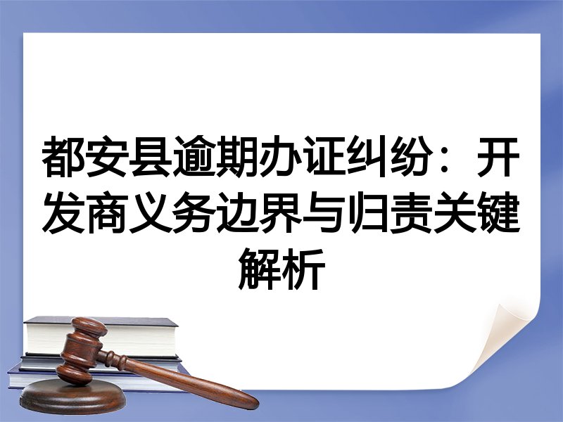 都安县逾期办证纠纷：开发商义务边界与归责关键解析