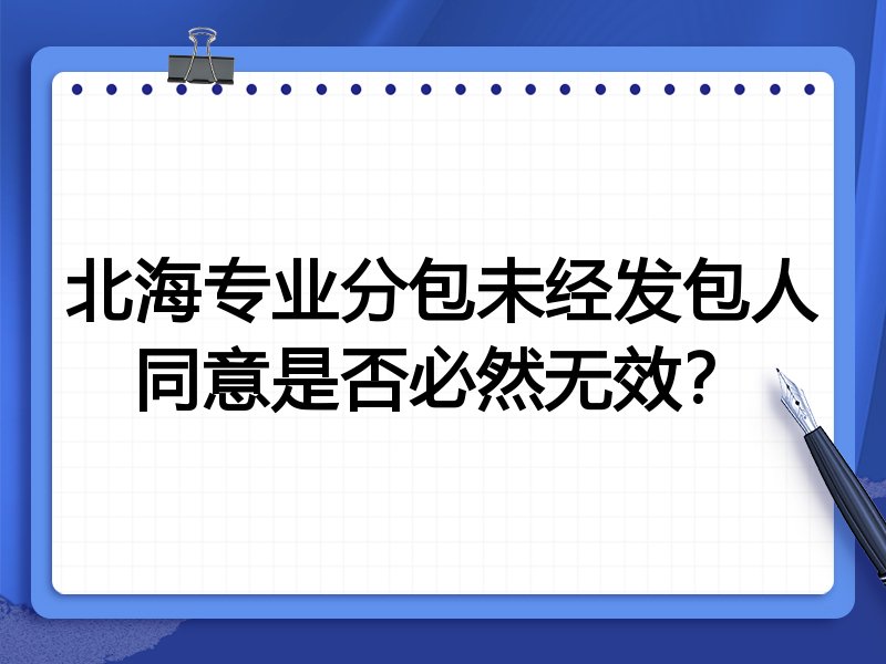 北海专业分包未经发包人同意是否必然无效?