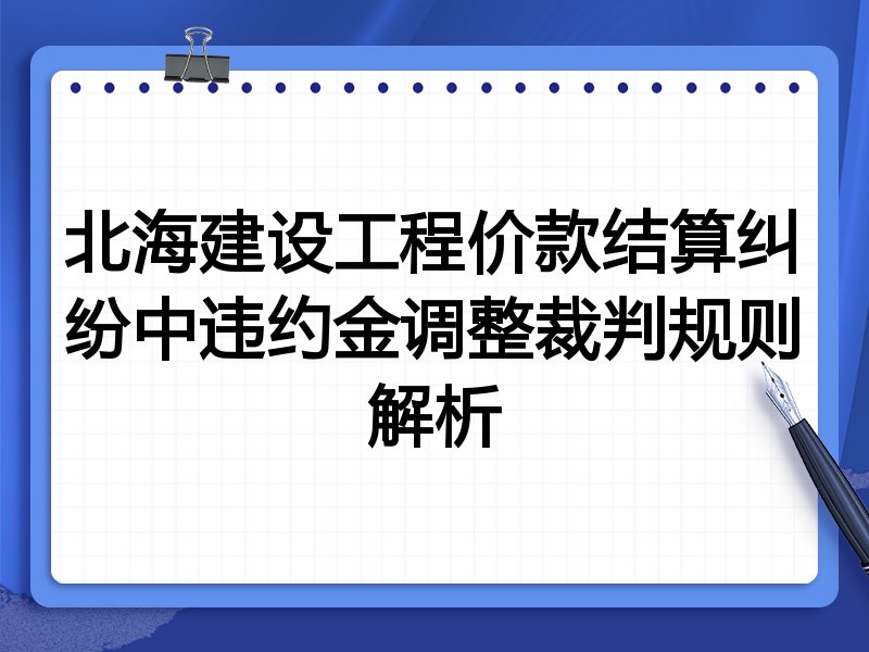 北海建设工程价款结算纠纷中违约金调整裁判规则解析