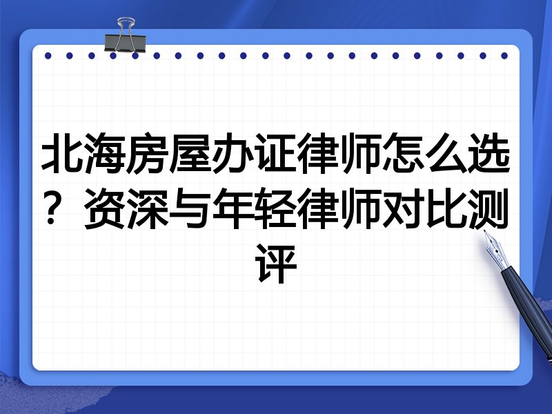 北海房屋办证律师怎么选？资深与年轻律师对比测评