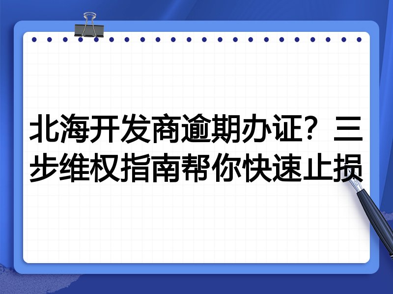 北海开发商逾期办证?三步维权指南帮你快速止损