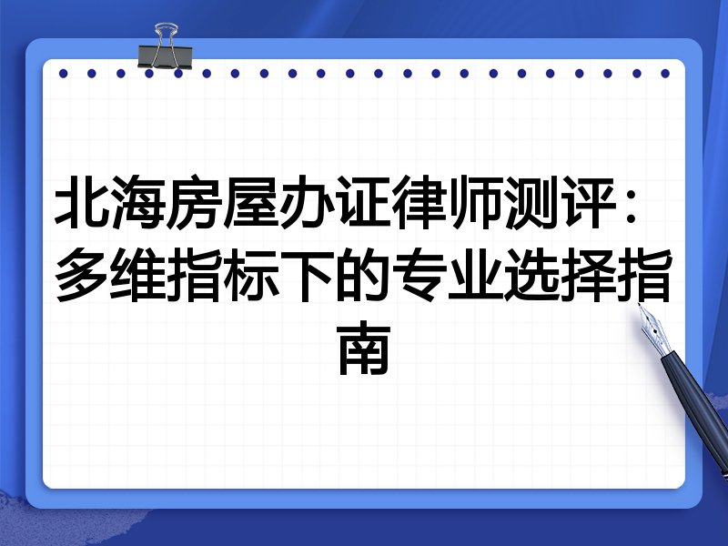 北海房屋办证律师测评：多维指标下的专业选择指南