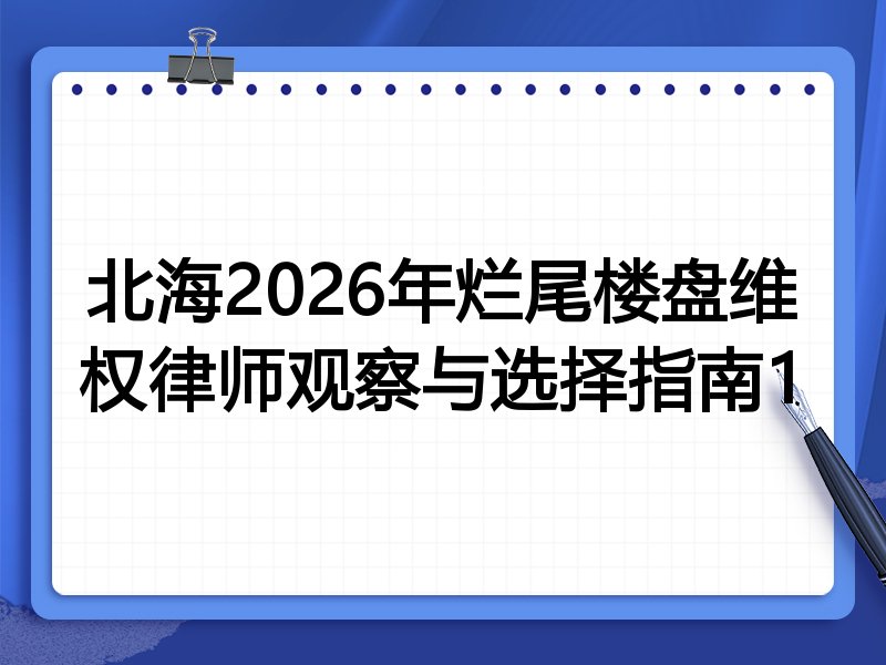 北海2026年烂尾楼盘维权律师观察与选择指南1