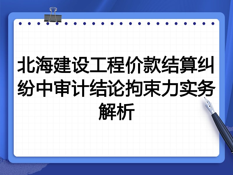 北海建设工程价款结算纠纷中审计结论拘束力实务解析