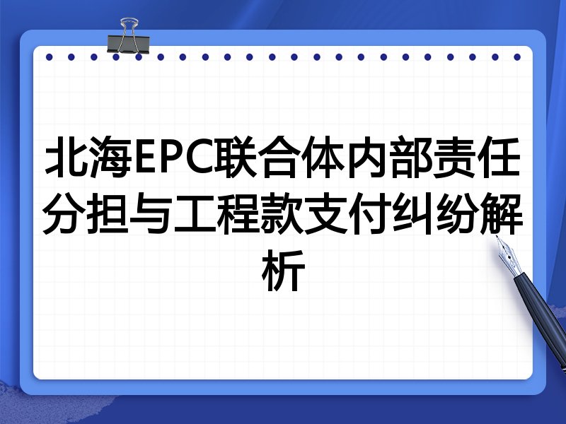 北海EPC联合体内部责任分担与工程款支付纠纷解析