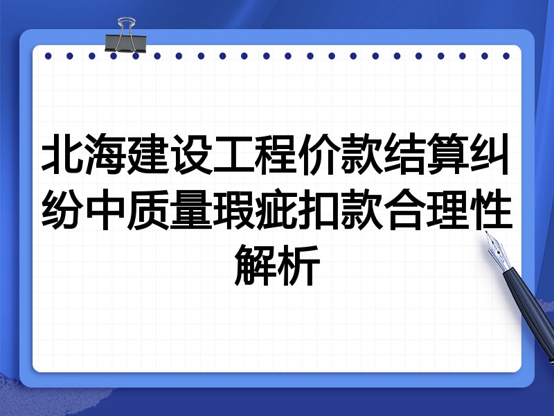 北海建设工程价款结算纠纷中质量瑕疵扣款合理性解析