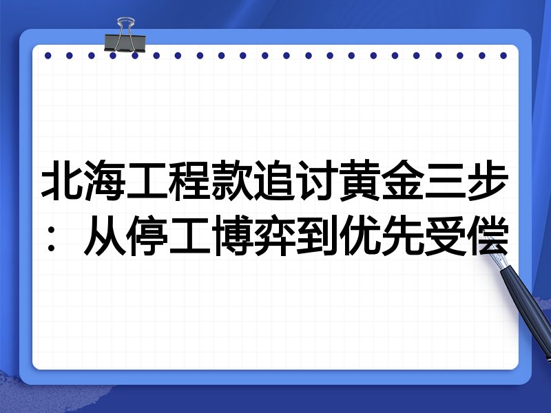 北海工程款追讨黄金三步:从停工博弈到优先受偿
