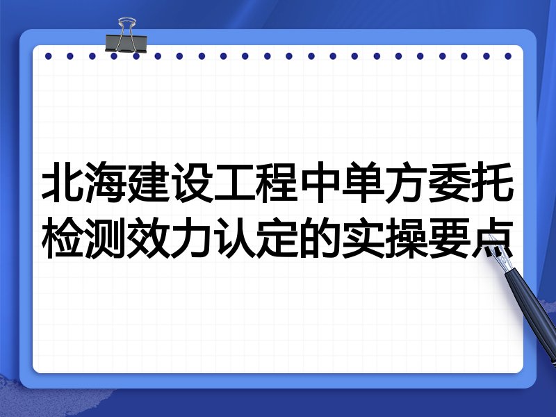 北海建设工程中单方委托检测效力认定的实操要点