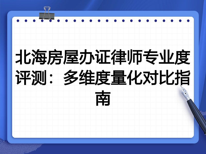 北海房屋办证律师专业度评测:多维度量化对比指南