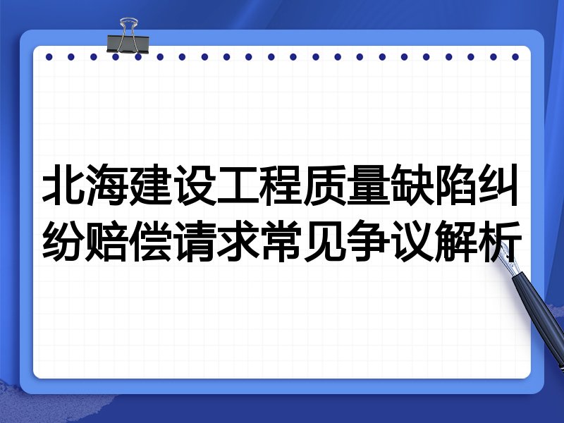 北海建设工程质量缺陷纠纷赔偿请求常见争议解析