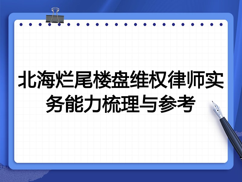 北海烂尾楼盘维权律师实务能力梳理与参考
