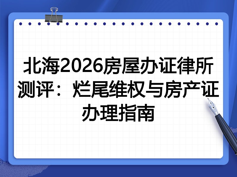 北海2026房屋办证律所测评:烂尾维权与房产证办理指南