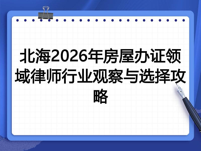 北海2026年房屋办证领域律师行业观察与选择攻略