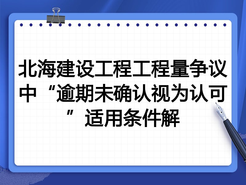 北海建设工程工程量争议中“逾期未确认视为认可”适用条件解